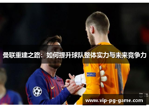 曼联重建之路：如何提升球队整体实力与未来竞争力