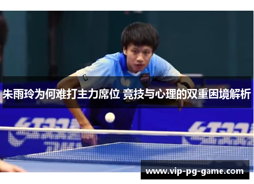 朱雨玲为何难打主力席位 竞技与心理的双重困境解析