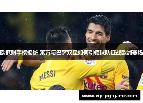 欧冠射手榜揭秘 莱万与巴萨双星如何引领球队征战欧洲赛场 欧冠射手榜揭秘 莱万与巴萨双星如何引领球队征战欧洲赛场