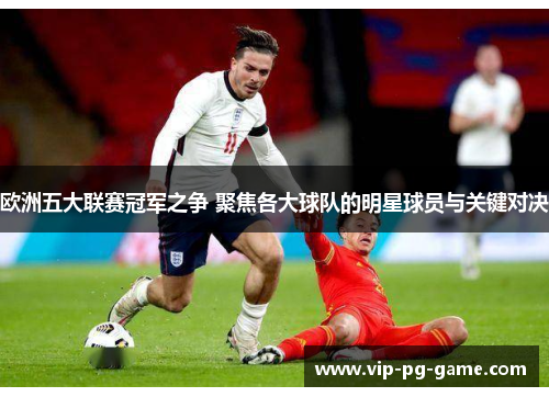 欧洲五大联赛冠军之争 聚焦各大球队的明星球员与关键对决 欧洲五大联赛冠军之争 聚焦各大球队的明星球员与关键对决
