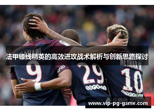 法甲锋线精英的高效进攻战术解析与创新思路探讨 法甲锋线精英的高效进攻战术解析与创新思路探讨