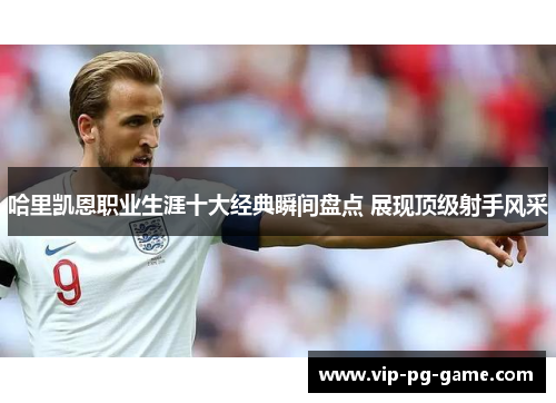 哈里凯恩职业生涯十大经典瞬间盘点 展现顶级射手风采 哈里凯恩职业生涯十大经典瞬间盘点 展现顶级射手风采