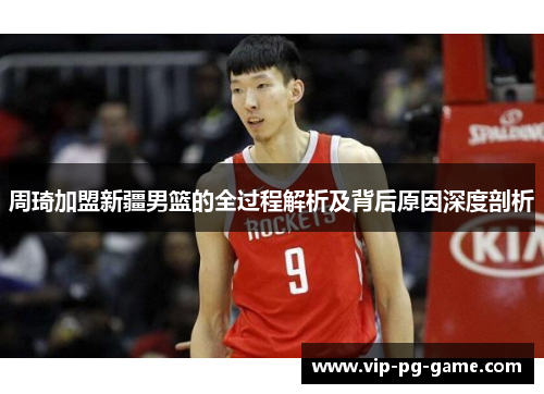 周琦加盟新疆男篮的全过程解析及背后原因深度剖析 周琦加盟新疆男篮的全过程解析及背后原因深度剖析