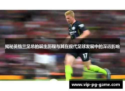 揭秘英格兰足总的诞生历程与其在现代足球发展中的深远影响