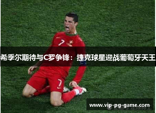 希季尔期待与C罗争锋:捷克球星迎战葡萄牙天王 希季尔期待与C罗争锋:捷克球星迎战葡萄牙天王
