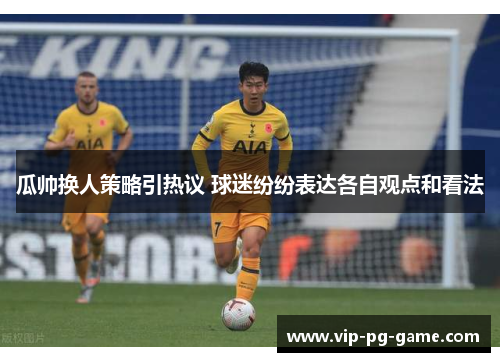瓜帅换人策略引热议 球迷纷纷表达各自观点和看法 瓜帅换人策略引热议 球迷纷纷表达各自观点和看法