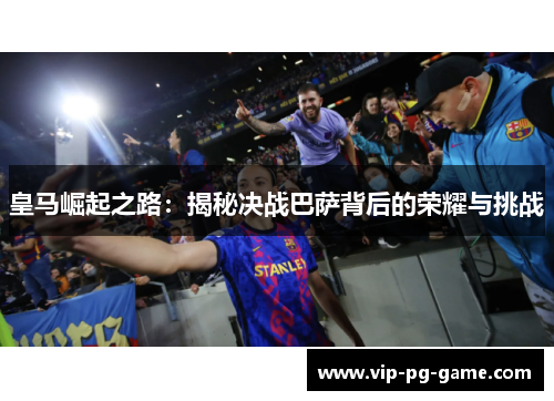皇马崛起之路:揭秘决战巴萨背后的荣耀与挑战 皇马崛起之路:揭秘决战巴萨背后的荣耀与挑战
