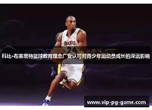 科比·布莱恩特篮球教育理念广受认可对青少年运动员成长的深远影响 科比·布莱恩特篮球教育理念广受认可对青少年运动员成长的深远影响