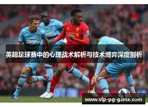 英超足球赛中的心理战术解析与技术博弈深度剖析 英超足球赛中的心理战术解析与技术博弈深度剖析