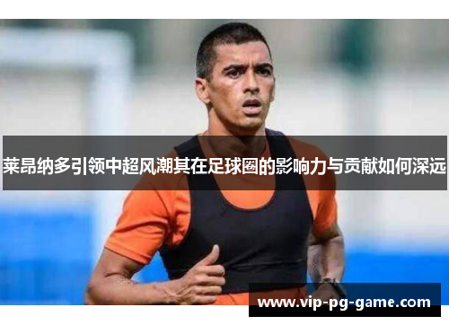 莱昂纳多引领中超风潮其在足球圈的影响力与贡献如何深远