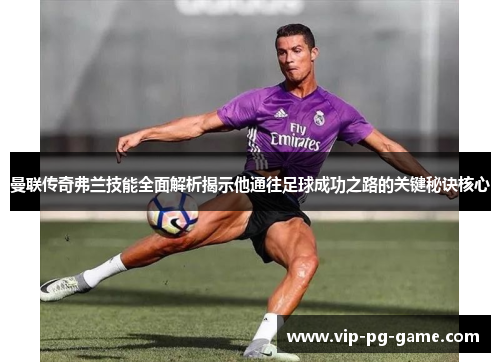 曼联传奇弗兰技能全面解析揭示他通往足球成功之路的关键秘诀核心