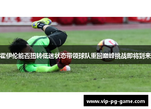 霍伊伦能否扭转低迷状态带领球队重回巅峰挑战即将到来 霍伊伦能否扭转低迷状态带领球队重回巅峰挑战即将到来