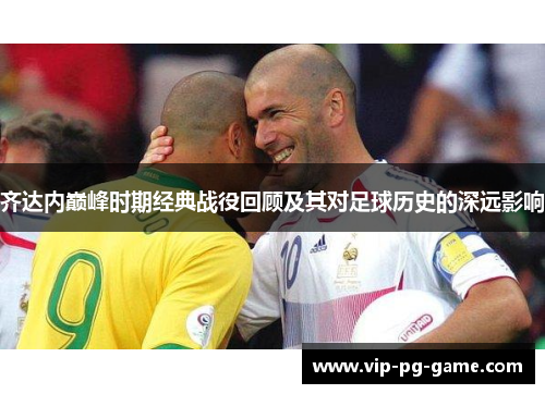 齐达内巅峰时期经典战役回顾及其对足球历史的深远影响 齐达内巅峰时期经典战役回顾及其对足球历史的深远影响