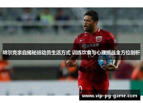 胡尔克亲自揭秘运动员生活方式 训练饮食与心理挑战全方位剖析 胡尔克亲自揭秘运动员生活方式 训练饮食与心理挑战全方位剖析