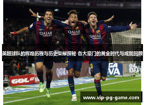 英超球队的辉煌历程与历史荣耀探秘 各大豪门的黄金时代与成就回顾 英超球队的辉煌历程与历史荣耀探秘 各大豪门的黄金时代与成就回顾