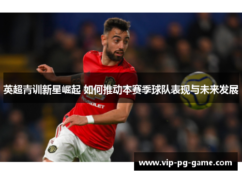 英超青训新星崛起 如何推动本赛季球队表现与未来发展 英超青训新星崛起 如何推动本赛季球队表现与未来发展