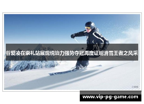 谷爱凌在崇礼站展现统治力强势夺冠再度证明滑雪王者之风采