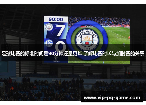 足球比赛的标准时间是90分钟还是更长 了解比赛时长与加时赛的关系 足球比赛的标准时间是90分钟还是更长 了解比赛时长与加时赛的关系