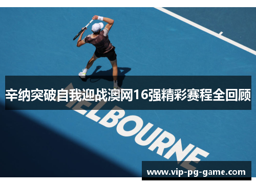 辛纳突破自我迎战澳网16强精彩赛程全回顾 辛纳突破自我迎战澳网16强精彩赛程全回顾