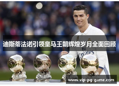 迪斯蒂法诺引领皇马王朝辉煌岁月全面回顾