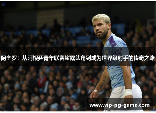 阿奎罗:从阿根廷青年联赛崭露头角到成为世界级射手的传奇之路 阿奎罗:从阿根廷青年联赛崭露头角到成为世界级射手的传奇之路