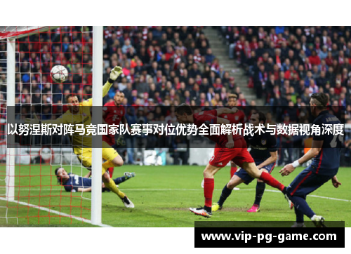 以努涅斯对阵马竞国家队赛事对位优势全面解析战术与数据视角深度 以努涅斯对阵马竞国家队赛事对位优势全面解析战术与数据视角深度