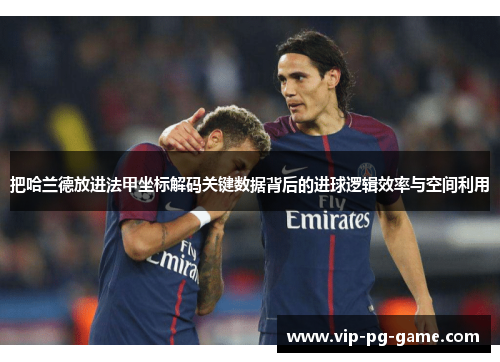 把哈兰德放进法甲坐标解码关键数据背后的进球逻辑效率与空间利用 把哈兰德放进法甲坐标解码关键数据背后的进球逻辑效率与空间利用