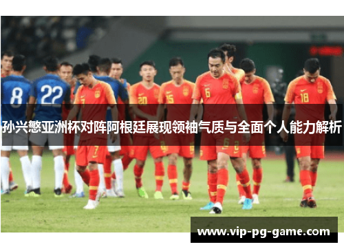 孙兴慜亚洲杯对阵阿根廷展现领袖气质与全面个人能力解析 孙兴慜亚洲杯对阵阿根廷展现领袖气质与全面个人能力解析