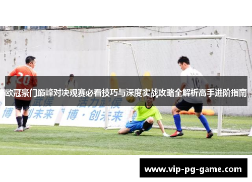 欧冠豪门巅峰对决观赛必看技巧与深度实战攻略全解析高手进阶指南 欧冠豪门巅峰对决观赛必看技巧与深度实战攻略全解析高手进阶指南