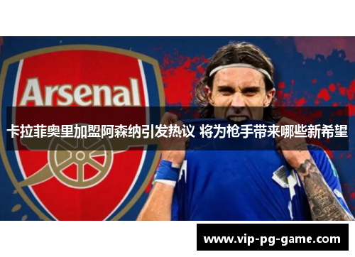 卡拉菲奥里加盟阿森纳引发热议 将为枪手带来哪些新希望