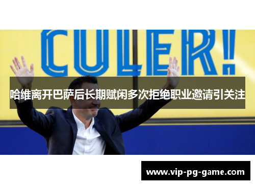 哈维离开巴萨后长期赋闲多次拒绝职业邀请引关注 哈维离开巴萨后长期赋闲多次拒绝职业邀请引关注