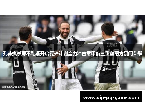 孔蒂执掌那不勒斯开启复兴计划全力冲击意甲前三重塑南方豪门荣耀 孔蒂执掌那不勒斯开启复兴计划全力冲击意甲前三重塑南方豪门荣耀