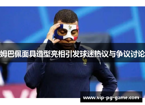 姆巴佩面具造型亮相引发球迷热议与争议讨论 姆巴佩面具造型亮相引发球迷热议与争议讨论
